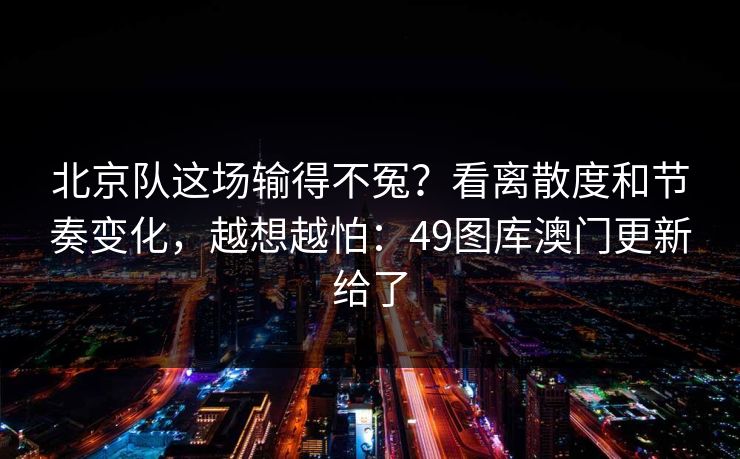 北京队这场输得不冤？看离散度和节奏变化，越想越怕：49图库澳门更新给了