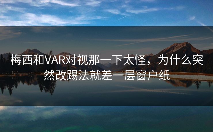 梅西和VAR对视那一下太怪,为什么突然改踢法就差一层窗户纸 梅西和VAR对视那一下太怪,为什么突然改踢法就差一层窗户纸