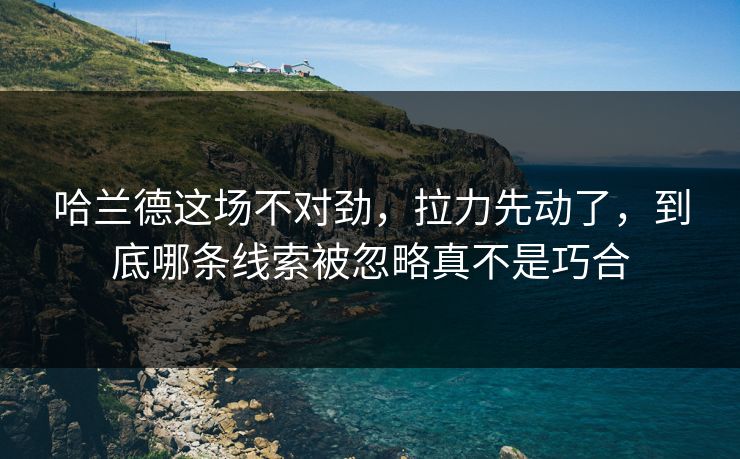 哈兰德这场不对劲,拉力先动了,到底哪条线索被忽略真不是巧合