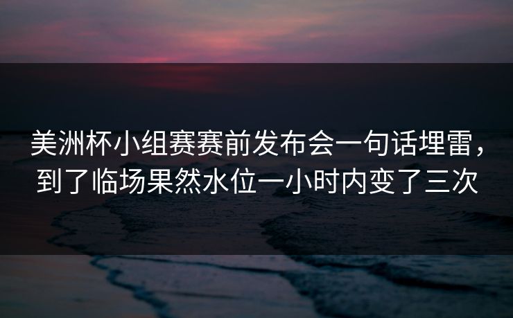 美洲杯小组赛赛前发布会一句话埋雷,到了临场果然水位一小时内变了三次