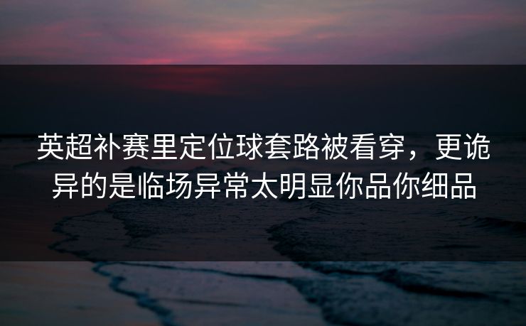 英超补赛里定位球套路被看穿，更诡异的是临场异常太明显你品你细品