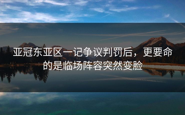 亚冠东亚区一记争议判罚后,更要命的是临场阵容突然变脸 亚冠东亚区一记争议判罚后,更要命的是临场阵容突然变脸