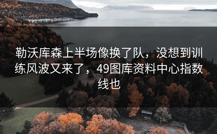 勒沃库森上半场像换了队,没想到训练风波又来了,49图库资料中心指数线也 勒沃库森上半场像换了队,没想到训练风波又来了,49图库资料中心指数线也