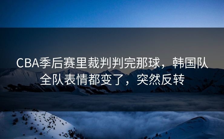CBA季后赛里裁判判完那球,韩国队全队表情都变了,突然反转 CBA季后赛里裁判判完那球,韩国队全队表情都变了,突然反转