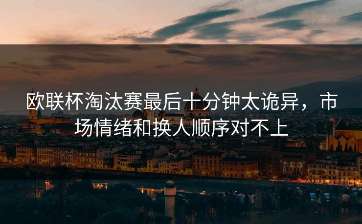 欧联杯淘汰赛最后十分钟太诡异,市场情绪和换人顺序对不上 欧联杯淘汰赛最后十分钟太诡异,市场情绪和换人顺序对不上