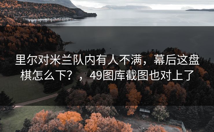里尔对米兰队内有人不满，幕后这盘棋怎么下？，49图库截图也对上了