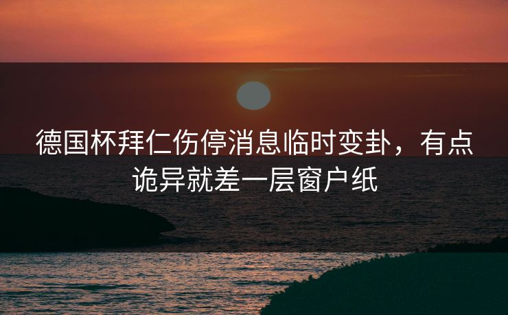 德国杯拜仁伤停消息临时变卦，有点诡异就差一层窗户纸