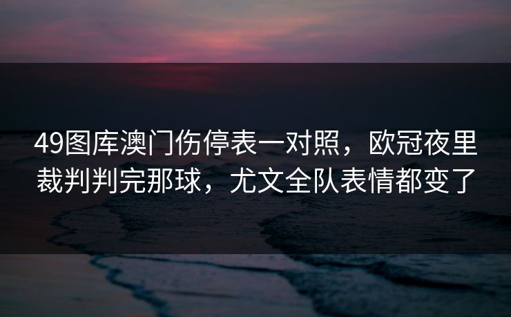 49图库澳门伤停表一对照,欧冠夜里裁判判完那球,尤文全队表情都变了 49图库澳门伤停表一对照,欧冠夜里裁判判完那球,尤文全队表情都变了