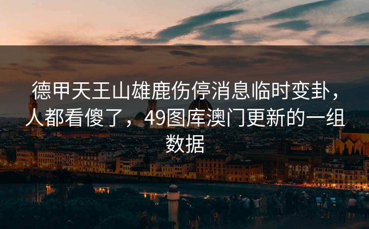 德甲天王山雄鹿伤停消息临时变卦,人都看傻了,49图库澳门更新的一组数据 德甲天王山雄鹿伤停消息临时变卦,人都看傻了,49图库澳门更新的一组数据
