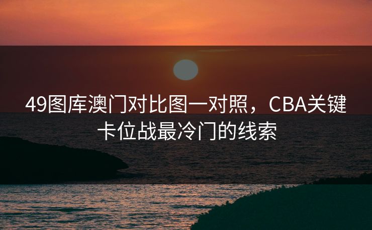 49图库澳门对比图一对照,CBA关键卡位战最冷门的线索 49图库澳门对比图一对照,CBA关键卡位战最冷门的线索