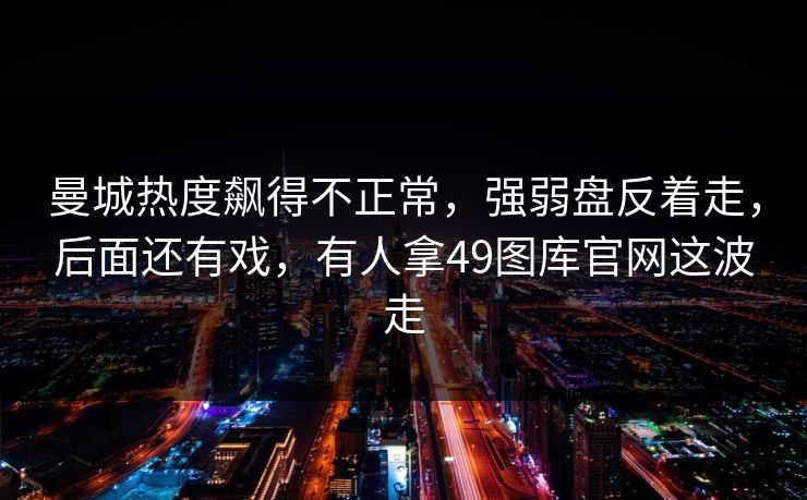 曼城热度飙得不正常,强弱盘反着走,后面还有戏,有人拿49图库官网这波走 曼城热度飙得不正常,强弱盘反着走,后面还有戏,有人拿49图库官网这波走