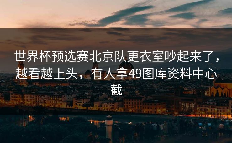 世界杯预选赛北京队更衣室吵起来了，越看越上头，有人拿49图库资料中心截