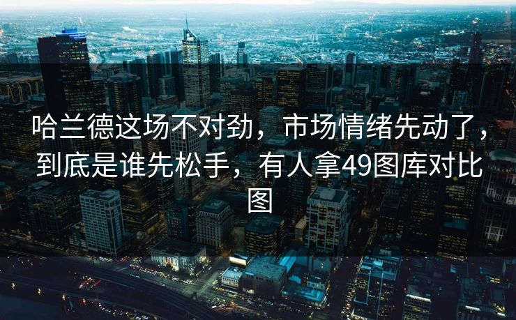 哈兰德这场不对劲,市场情绪先动了,到底是谁先松手,有人拿49图库对比图 哈兰德这场不对劲,市场情绪先动了,到底是谁先松手,有人拿49图库对比图
