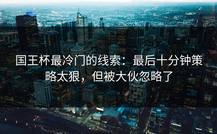 国王杯最冷门的线索:最后十分钟策略太狠,但被大伙忽略了 国王杯最冷门的线索:最后十分钟策略太狠,但被大伙忽略了
