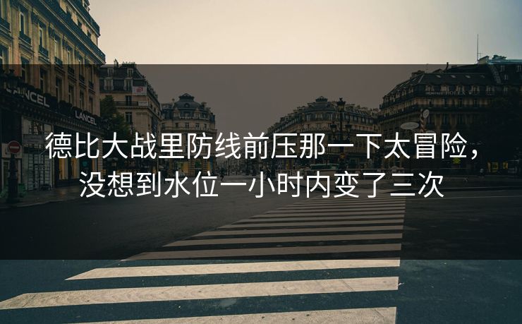 德比大战里防线前压那一下太冒险，没想到水位一小时内变了三次
