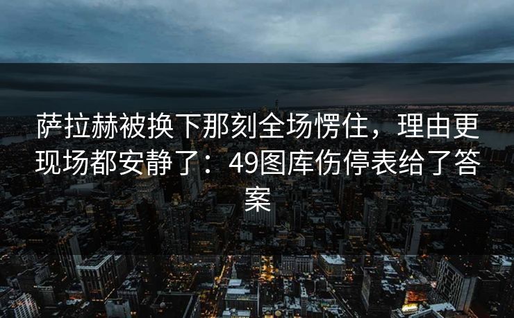萨拉赫被换下那刻全场愣住,理由更现场都安静了:49图库伤停表给了答案 萨拉赫被换下那刻全场愣住,理由更现场都安静了:49图库伤停表给了答案