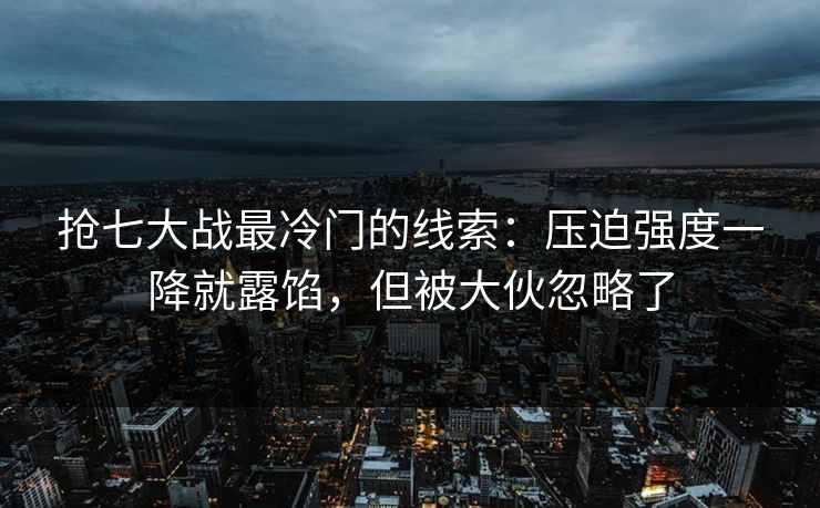 抢七大战最冷门的线索：压迫强度一降就露馅，但被大伙忽略了