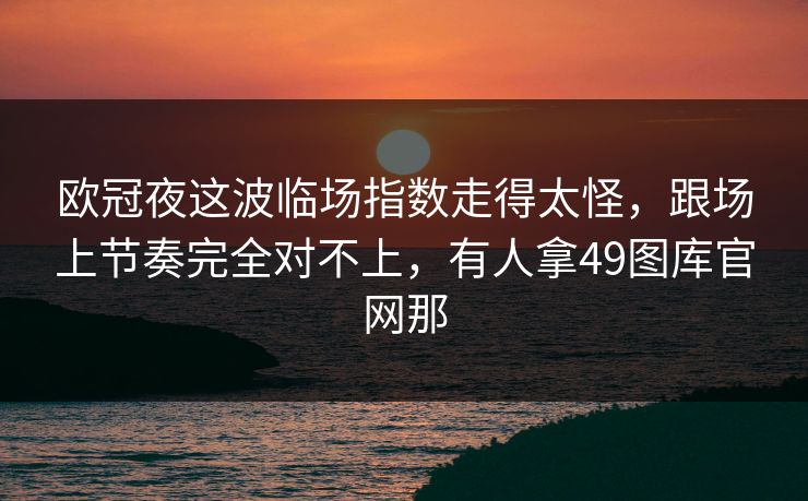 欧冠夜这波临场指数走得太怪，跟场上节奏完全对不上，有人拿49图库官网那
