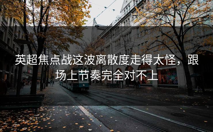 英超焦点战这波离散度走得太怪，跟场上节奏完全对不上