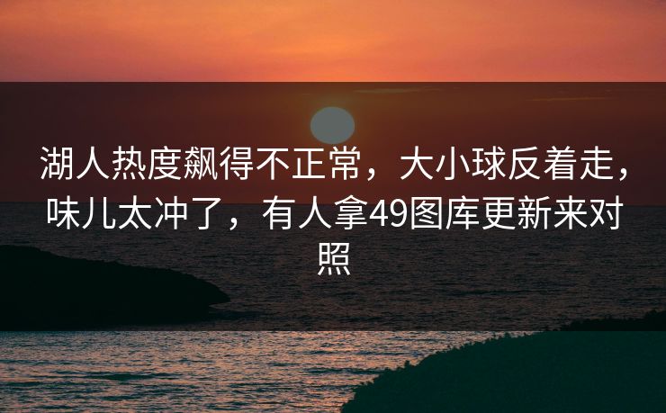 湖人热度飙得不正常，大小球反着走，味儿太冲了，有人拿49图库更新来对照