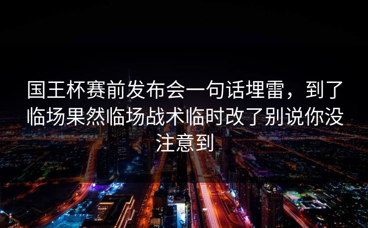 国王杯赛前发布会一句话埋雷，到了临场果然临场战术临时改了别说你没注意到