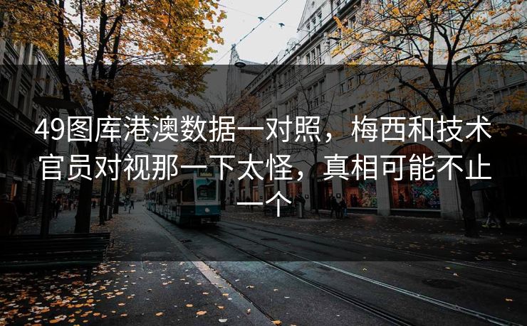 49图库港澳数据一对照，梅西和技术官员对视那一下太怪，真相可能不止一个
