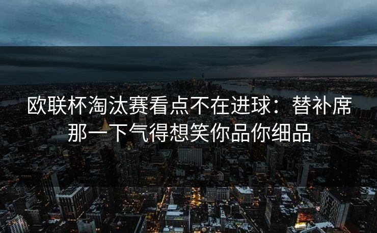 欧联杯淘汰赛看点不在进球：替补席那一下气得想笑你品你细品