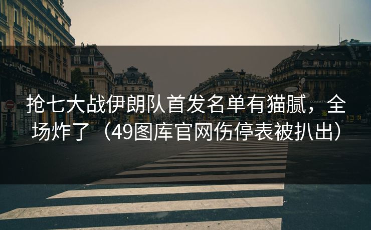 抢七大战伊朗队首发名单有猫腻，全场炸了（49图库官网伤停表被扒出）