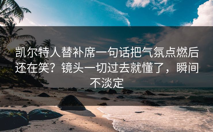 凯尔特人替补席一句话把气氛点燃后还在笑？镜头一切过去就懂了，瞬间不淡定