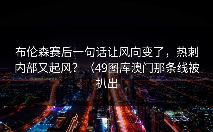 布伦森赛后一句话让风向变了,热刺内部又起风?(49图库澳门那条线被扒出 布伦森赛后一句话让风向变了,热刺内部又起风?(49图库澳门那条线被扒出
