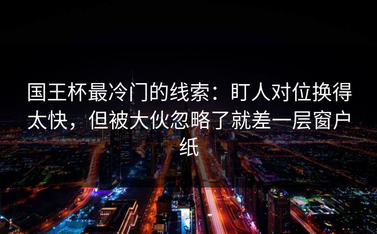 国王杯最冷门的线索:盯人对位换得太快,但被大伙忽略了就差一层窗户纸 国王杯最冷门的线索:盯人对位换得太快,但被大伙忽略了就差一层窗户纸