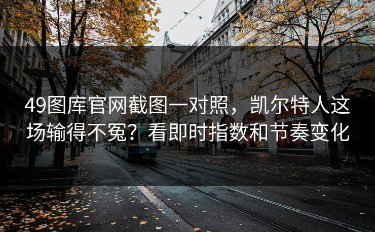 49图库官网截图一对照，凯尔特人这场输得不冤？看即时指数和节奏变化