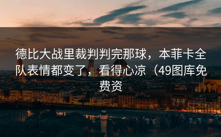 德比大战里裁判判完那球，本菲卡全队表情都变了，看得心凉（49图库免费资