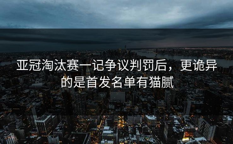 亚冠淘汰赛一记争议判罚后,更诡异的是首发名单有猫腻 亚冠淘汰赛一记争议判罚后,更诡异的是首发名单有猫腻