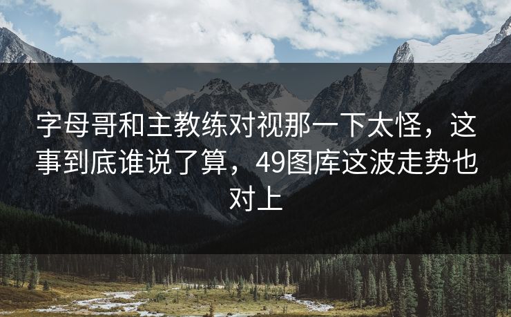 字母哥和主教练对视那一下太怪，这事到底谁说了算，49图库这波走势也对上