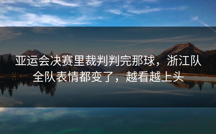 亚运会决赛里裁判判完那球,浙江队全队表情都变了,越看越上头 亚运会决赛里裁判判完那球,浙江队全队表情都变了,越看越上头