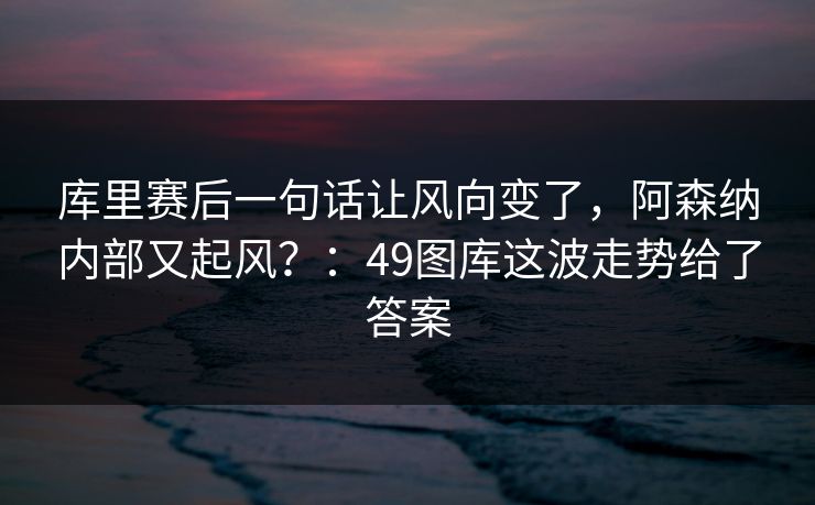 库里赛后一句话让风向变了,阿森纳内部又起风?:49图库这波走势给了答案 库里赛后一句话让风向变了,阿森纳内部又起风?:49图库这波走势给了答案