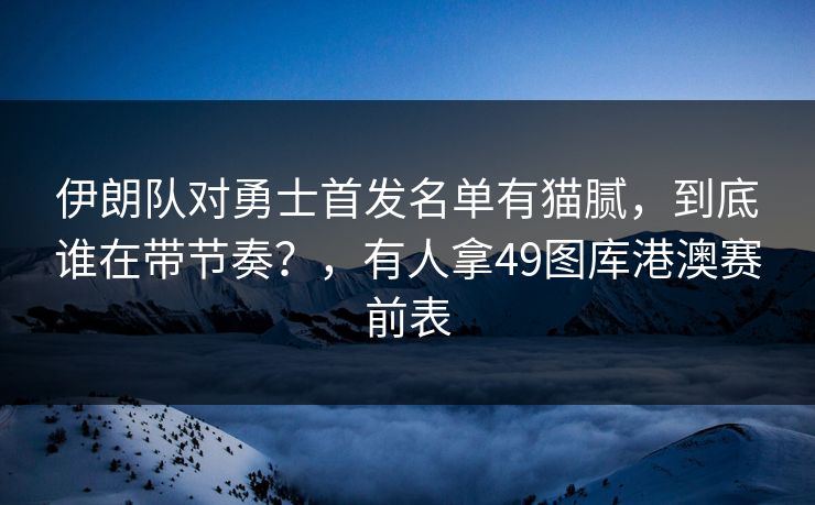 伊朗队对勇士首发名单有猫腻,到底谁在带节奏?,有人拿49图库港澳赛前表 伊朗队对勇士首发名单有猫腻,到底谁在带节奏?,有人拿49图库港澳赛前表