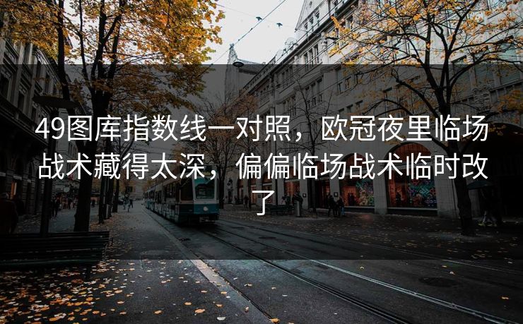 49图库指数线一对照,欧冠夜里临场战术藏得太深,偏偏临场战术临时改了 49图库指数线一对照,欧冠夜里临场战术藏得太深,偏偏临场战术临时改了