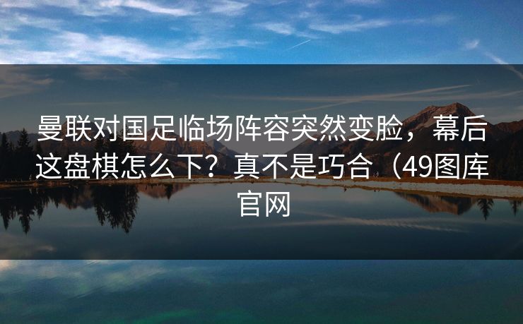 曼联对国足临场阵容突然变脸,幕后这盘棋怎么下?真不是巧合(49图库官网 曼联对国足临场阵容突然变脸,幕后这盘棋怎么下?真不是巧合(49图库官网