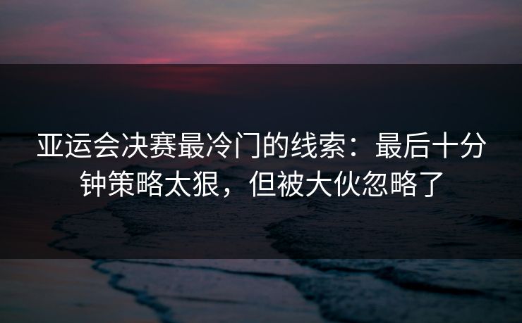 亚运会决赛最冷门的线索：最后十分钟策略太狠，但被大伙忽略了