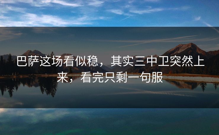 巴萨这场看似稳，其实三中卫突然上来，看完只剩一句服