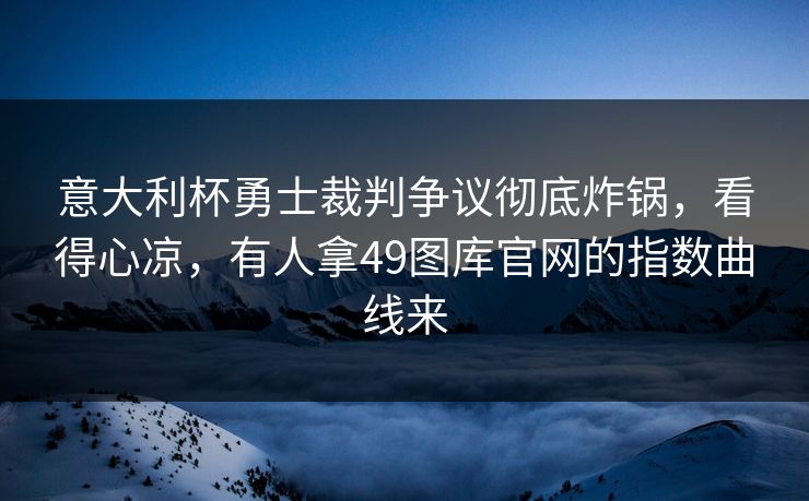 意大利杯勇士裁判争议彻底炸锅,看得心凉,有人拿49图库官网的指数曲线来 意大利杯勇士裁判争议彻底炸锅,看得心凉,有人拿49图库官网的指数曲线来