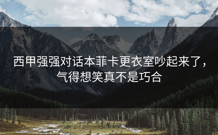 西甲强强对话本菲卡更衣室吵起来了,气得想笑真不是巧合 西甲强强对话本菲卡更衣室吵起来了,气得想笑真不是巧合