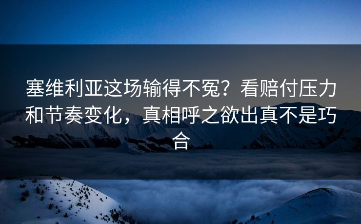 塞维利亚这场输得不冤?看赔付压力和节奏变化,真相呼之欲出真不是巧合 塞维利亚这场输得不冤?看赔付压力和节奏变化,真相呼之欲出真不是巧合
