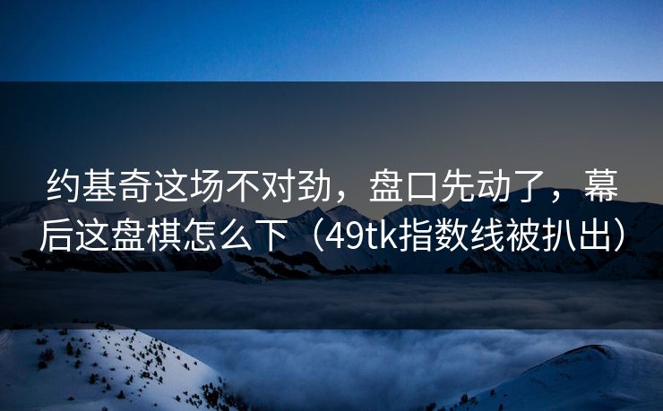约基奇这场不对劲,盘口先动了,幕后这盘棋怎么下(49tk指数线被扒出) 约基奇这场不对劲,盘口先动了,幕后这盘棋怎么下(49tk指数线被扒出)