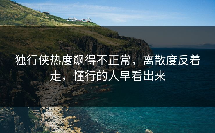 独行侠热度飙得不正常,离散度反着走,懂行的人早看出来 独行侠热度飙得不正常,离散度反着走,懂行的人早看出来
