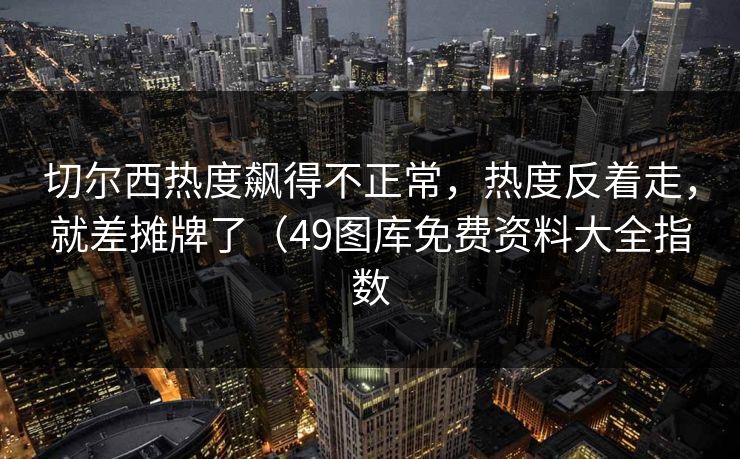 切尔西热度飙得不正常,热度反着走,就差摊牌了(49图库免费资料大全指数 切尔西热度飙得不正常,热度反着走,就差摊牌了(49图库免费资料大全指数