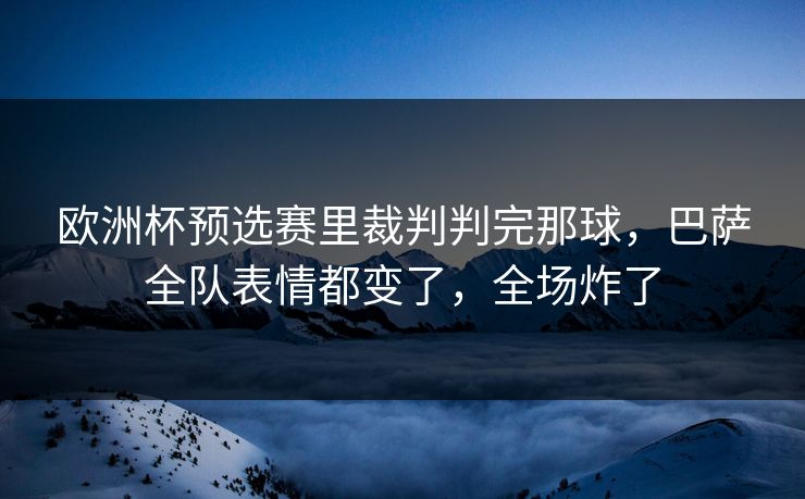 欧洲杯预选赛里裁判判完那球,巴萨全队表情都变了,全场炸了 欧洲杯预选赛里裁判判完那球,巴萨全队表情都变了,全场炸了