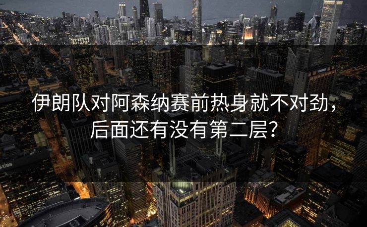 伊朗队对阿森纳赛前热身就不对劲,后面还有没有第二层? 伊朗队对阿森纳赛前热身就不对劲,后面还有没有第二层?